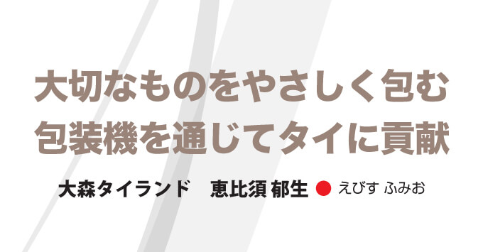 大切なものをやさしく包む 包装機を通じてタイに貢献