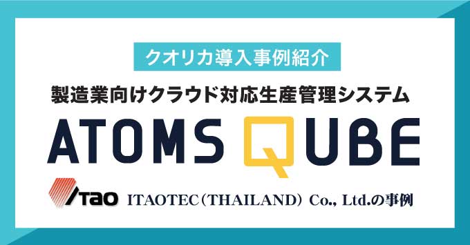 【クオリカ導入事例紹介】製造業向けクラウド対応生産管理システム ATOMS QUBE − ITAOTEC（THAILAND） Co., Ltd.の事例