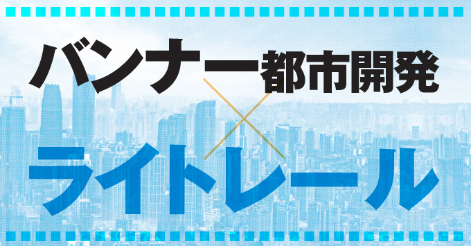 【未来の経済区!?】バンナー都市開発×ライトレール