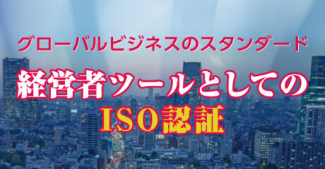 グローバル・ビジネスのスタンダード　経営ツールとしてのＩＳＯ認証