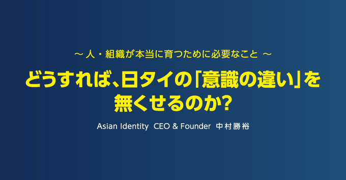 ～ 人・組織が本当に育つために必要なこと ～  どうすれば、日タイの「意識の違い」を無くせるのか？　Asian Identity CEO & Founder 中村勝裕