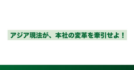 アジア現法が、本社の変革を牽引せよ！