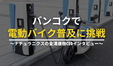 バンコクで電動バイク普及に挑戦 ～ナチュラニクスの金澤康樹CEOインタビュー～