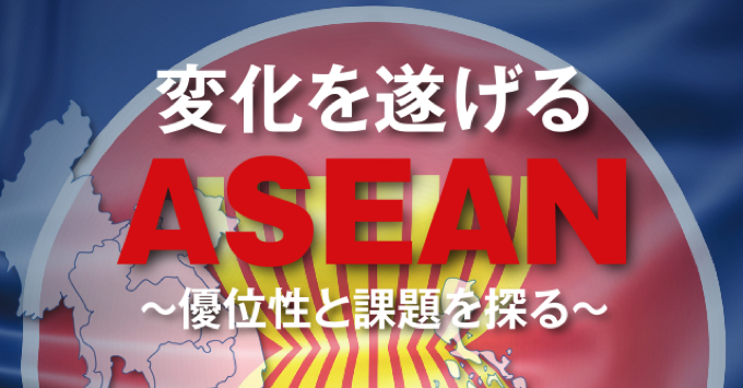 変化を遂げるASEAN～優位性と課題を探る～