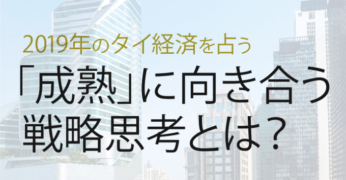 2019年のタイ経済を占う「成熟」に向き合う戦略思考とは？