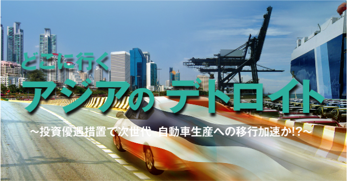 どこに行く アジアのデトロイト ~投資優遇措置で次世代自動車生産への移行加速か！？~