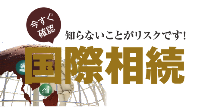 知らないことがリスクです！国際相続