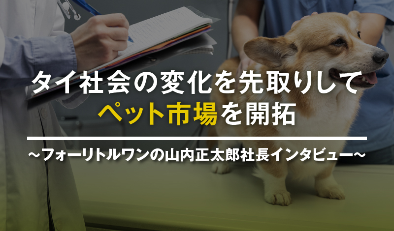 タイ社会の変化を先取りしてペット市場を開拓 ～フォーリトルワンの山内正太郎社長インタビュー～
