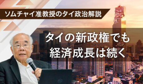 タイの新政権でも経済成長は続く	～ソムチャイ准教授のタイ政治解説～