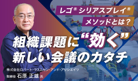 組織課題に“効く”新しい会議のカタチ ～レゴ®シリアスプレイ®メソッドとは？