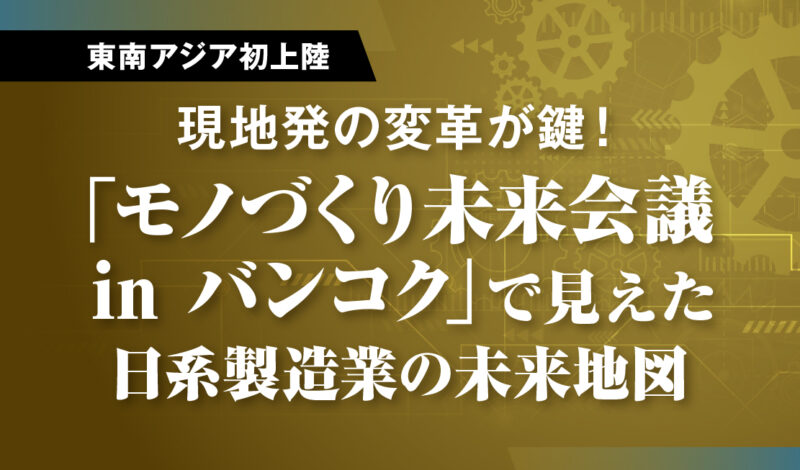 （東南アジア初上陸）現地発の変革が鍵！ 「モノづくり未来会議 in バンコク」で見えた日系製造業の未来地図