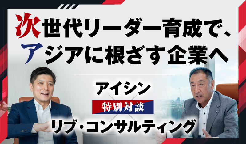 次世代リーダー育成で、アジアに根ざす企業へ 〜 アイシン×リブ・コンサルティング特別対談