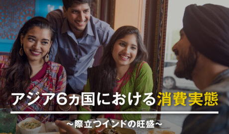 アジア6ヵ国における消費実態 ~際立つインドの旺盛~
