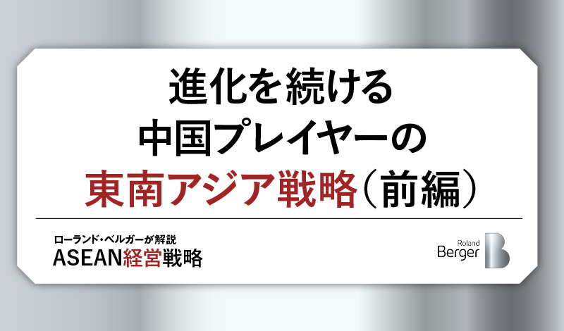 進化を続ける中国プレイヤーの東南アジア戦略(前編)