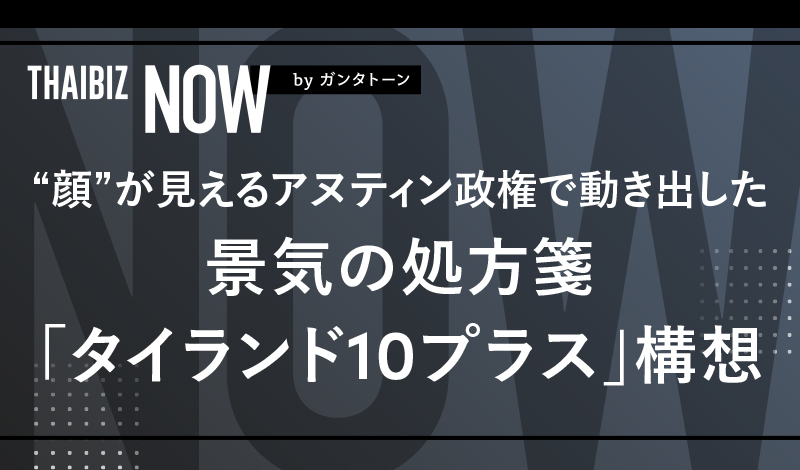 “顔”が見えるアヌティン政権で動き出した景気の処方箋「タイランド10プラス」構想