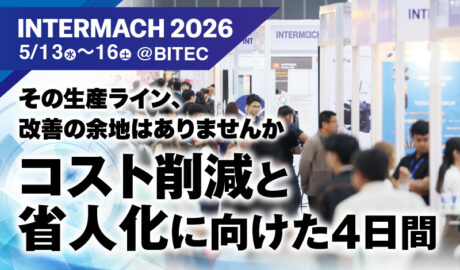 その生産ライン、改善の余地はありませんか ~コスト削減と省人化に向けた4日間|INTERMACH 2026.5.13(水)〜16(土)@BITEC