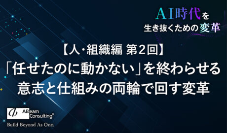 【人・組織編第2回】「任せたのに動かない」を終わらせる 〜意志と仕組みの両輪で回す変革