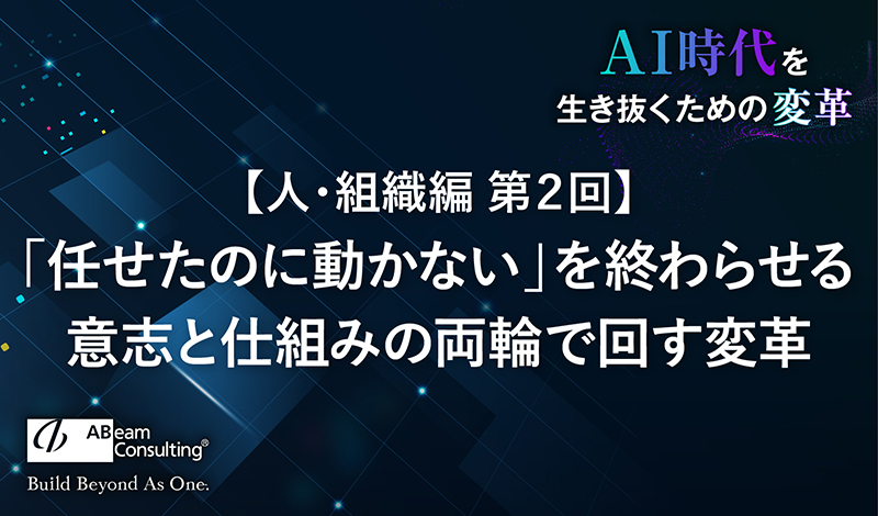 【人・組織編第2回】「任せたのに動かない」を終わらせる 〜意志と仕組みの両輪で回す変革
