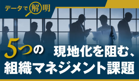 【データで解明】現地化を阻む、5つの組織マネジメント課題