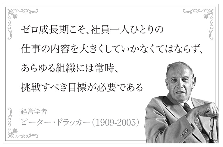 ゼロ成長期こそ、社員一人ひとりの 仕事の内容を大きくしていかなくてはならず、 あらゆる組織には常時、 挑戦すべき目標が必要である