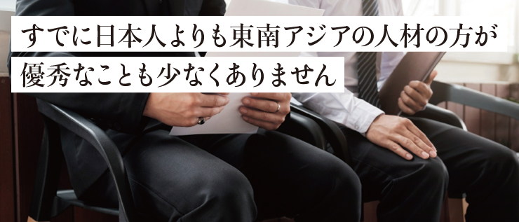 すでに日本人よりも東南アジアの人材の方が優秀なことも少なくありません